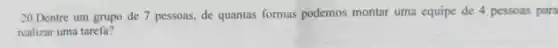 20.Dentre um grupo de 7 pessoas, de quantas formas podemos montar uma equipe de 4 pessoas para
realizar uma tarefa?