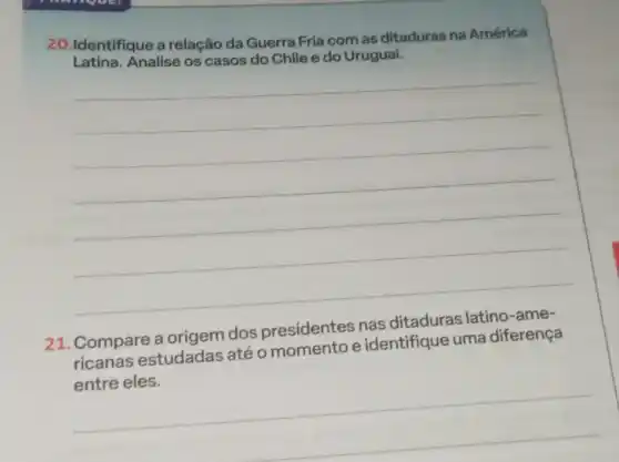 20.Identifique a relação da Guerra Fria com as ditaduras na América
Latina. Analise os casos do Chile e do Uruguai.
__
Compare a origem dos presidentes nas
ricanas estudadas até o momento e identifique uma diferença
__