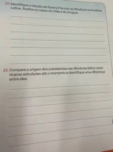 20.Identifique a relação da Guerra Fria com as ditaduras na América
Analise os casos
__
21. Compare a origem dos presidentes nas ditaduras latino-ame-
ricanas estudadas atéo momento e identifique uma diferença
eles
__