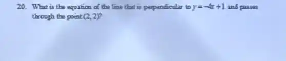 20.What is the equation of the line that is perpendicular to y=-4x+1 and passes
through the point (2,2)