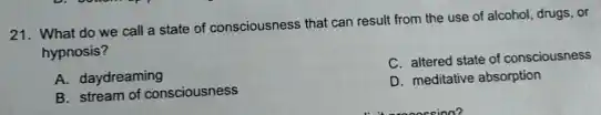 21. What do we call a state of consciousness that can result from the use of alcohol, drugs, or
hypnosis?
C. altered state of consciousness
A. daydreaming
D. meditative absorption
B. stream of consciousness