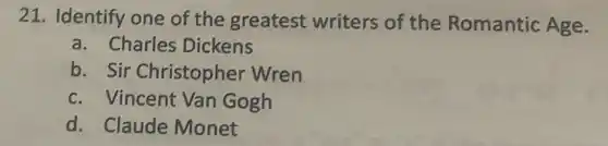 21. Identify one of the greatest writers of the Romantic Age.
a. Charles Dickens
b. Sir Christopher Wren
c. Vincent Van Gogh
d. Claude Monet