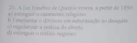 21- A Lei Eusébio de Queirós visava, a partir de 1850:
a) extinguir o casamento religioso
b ) implantar o divórcio em substituição ao desquite
c) regularizar a prática do aborto
d) extinguir o tráfico negreiro