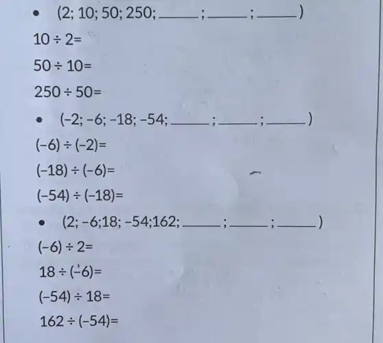 (2;10;50;250;ldots ;
10div 2=
50div 10=
250div 50=
(-2;-6;-18;-54;
(-18)div (-6)=
(-54)div (-18)=
(2;-6;18;-54;162; -;;;
18div (-6)=
(-54)div 18=
162div (-54)=