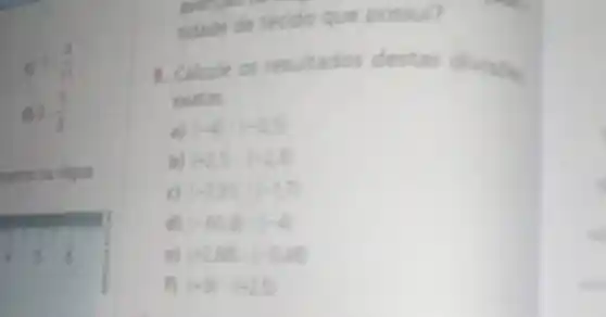 (2)/(11)
d) 0 (5)/(9)
netros na requa.
tidade de tecido que possui?
8. Calcule os resultados destas divisbes
exatas
a) (-4):(-0.5)
(-2,1):(-2,8)
(-730):(-1,7)
d) (-60,8):(-4)
(+2,88):(-0,48)
fl (+9):(+25)