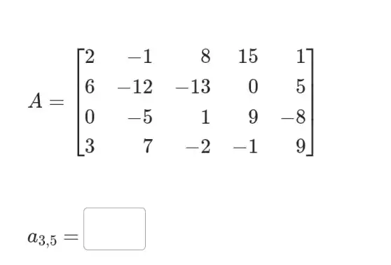 A=[} 2&-1&8&15&1 6&-12&-13&0&5 0&-5&1&9&-8 3&7&-2&-1&9 ]
a_(3,5)=