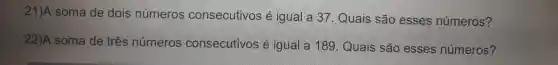 21)A soma de dois números consecutivos é igual a 37 . Quais são esses números?
22)A soma de três números consecutivos é igual a 189 . Quais são esses números?