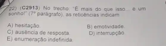 22) (C2913) No trecho: "E mais do que isso __ é um
sonho!" 7^circ  parágrafo), as reticências indicam
A) hesitação.
B) emotividade
C) ausência de resposta
D) interrupção.
E) enumeração indefinida.