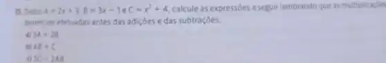 22. Dad os A=2x+3,B=3x-1eC=x^2+4 calcule as expressões a seguir lembrando que as multiplicacoes
devem ser efetuadas antes das adiçoes e das subtraçōes.
a) 3A+2B
b) AB+C
c) 5C=2AB