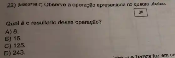 22) (M06079817 Observe a operação apresentada no quadro abaixo.
3^5
Qual é 0 resultado dessa operação?
A) 8.
B) 15.
C) 125.
D) 243.