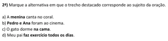 22) Marque a alternativa em que o trecho destacado corresponde ao sujeito da oração.
a) A menina canta no coral.
b) Pedro e Ana foram ao cinema.
c) O gato dorme na cama.
d) Meu pai faz exercicio todos os dias.