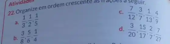 22. Organize em ordem crescente as Tracoes a seguir.
a.
(1)/(3),(1)/(2),(1)/(5)
C.
(7)/(12),(3)/(7),(1)/(13),(4)/(9)
b. (3)/(8),(5)/(6),(1)/(4)
d.
(3)/(20),(15)/(17),(2)/(7),(7)/(27)
Atividades