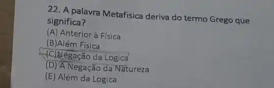 22. A palavra Metafisica deriva do termo Grego que
significa?
(A) Anterior à Física
(B)Além Física
(C) Négação da Logica
(D) A Negação da Natureza
(E) Além da Logica