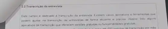 2.2 Transcrição da entrevista
Este campo é dedicado à transcrição da entrevista Existem vários aplicativos e ferramentas que
podem ajudar na transcrição de entrevistas de forma eficiente e precisa. Abaixo, listo alguns
aplicativos de transcrição que oferecem versões gratuitas ou funcionalidades gratuitas.