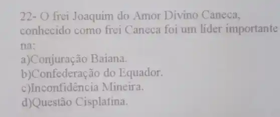 22-O frei Joaquim do Amor Divino Caneca,
conhecido como frei Caneca foi um líder importante
na:
a)Conjuração Baiana.
b)Confederação do Equador.
c)Inconfiden cia Mineira.
d)Questão Cisplatina.