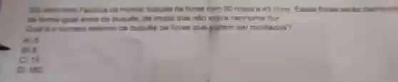 23 punctuales Fabricia ird montar buques de flores com 60 rosas e 45 lirios Essas flores serfic distribuid
de forma gual entre os bugues de modo que nào sobre nenhuma flor
Qual 6 o numero maximo de bugues de flores que podem ser montados?
A) 5
B) 8
C) 15
D) 180