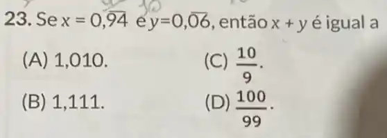 23. Se x=0,overline (94) e y=0,overline (06) , então x+y é igual a
(A) 1 ,010.
(C) (10)/(9)
(B) 1 ,111.
(D) (100)/(99)