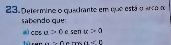 23.D etermine o quadrante em que está o arcoalpha 
sabendo que:
a) cosalpha gt 0 e senalpha gt 0
b) senalpha gt 0 e cosalpha lt 0