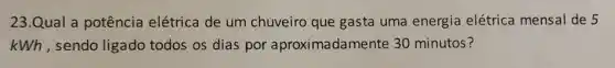 23.Qual a potência elétrica de um chuveiro que gasta uma energia elétrica mensal de 5
kWh, sendo ligado todos os dias por aproximadamente 30 minutos?