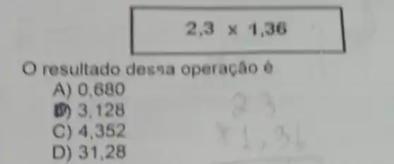 2,3times 1,36
resultado dessa operação é
A) 0,680
(B) 3,12 B
C) 4,352
D) 3128