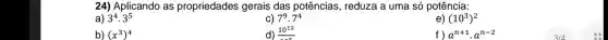 24) Aplicando as propriedades gerais das potências , reduza a uma só potência:
a) 3^4cdot 3^5
7^9cdot 7^4
d) 10^12
e) (10^3)^2
b) (x^3)^4
f) a^n+1cdot a^n-2