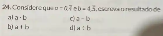 24. Considere que a=0,overline (4)eb=4,overline (5) escrevao resultadode
a) acdot b
C) a-b
b) a+b
d) adiv b