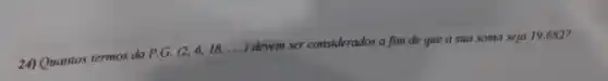 24) Quantos termos da P.G.
(2,6,18,ldots )
devem ser considerados a fim de que a sua soma seja 19.682?