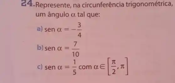 24 -Represente, na circunferêr cia trigonomé trica,
um ângulo alpha  tal que:
senalpha =-(3)/(4)
b senalpha =(7)/(10)
senalpha =(1)/(5)comalpha in [(pi )/(2),pi ]