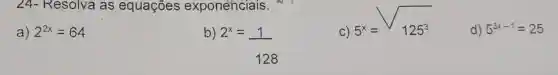 24- Resolva as equaçōes exponenciais
C)
5^x=sqrt (125^3)
d) 5^3x-1=25
a) 2^2x=64
b)
2^x=(1)/(128)