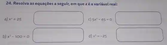 24. Resolva as equações a seguir, em que xé a variável real:
a) x^2=25
square 
C) 5x^2-45=0
square 
b) x^2-100=0
square 
d) x^2=-25
square