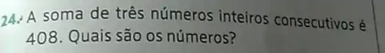 24. A soma de três números inteiros consecutivos é
408 Quais são os números?