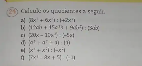 (24)Calcule os quocientes a seguir.
a) (8x^5+6x^3):(+2x^2)
b) (12ab+15a^2b+9ab^2):(3ab)
c) (20x-10x^2):(-5x)
d) (a^3+a^2+a):(a)
e) (x^5+x^2):(-x^2)
f) (7x^2-8x+5):(-1)