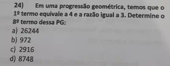 24)Em uma progressão geométrica , temos que o
19 termo equivale a 4 e a razão igual a 3. Determine (1)
89 termo dessa PG:
a) 26244
b) 972
c) 2916
d) 8748