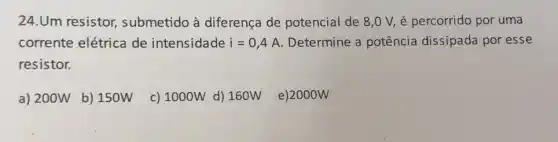 24.Um resistor submetido à diferença de potencial de 8,0 V, é percorrido por uma
corrente elétrica de intensidade i=0,4A Determine a potência dissipada por esse
resistor.
a) 200W b) 150W c) 1000W d) 160W e)2000W