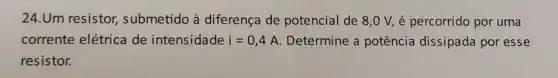 24.Um resistor,submetido à diferença de potencial de 8,0 V, é percorrido por uma
corrente elétrica de intensidade i=0,4A Determine a potência dissipada por esse
resistor.