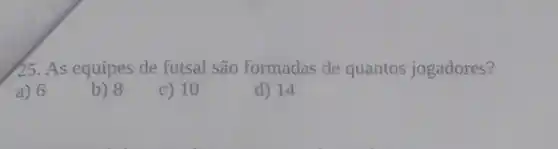 25. As equipes de futsal são formadas de quantos jogadores?
a) 6
b) 8
c) 10
d) 14