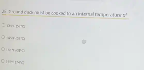 25. Ground duck must be cooked to an internal temperature of
135^circ F(57^circ C)
145^circ F(63^circ C)
155^circ F(68^circ C)
165^circ F(74^circ C)