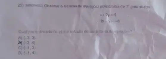 25) (M00074632)Observe o sistema de equações polinomiais de 1^circ  grau abaixo,
x+2y=5
3x-y=-6
Qual par ordenado (x,y) é a solução desse sistema de equações?
A) (-3,3)
x (-3,4)
C) (-1,3)
D) (-1,4)