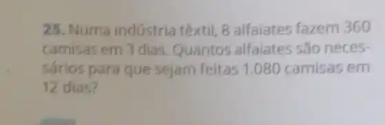 25. Numa indústria têxtil, 8 alfaiates fazem 360
camisas em 3 dias Quantos alfaiates são neces-
sários para que sejam feitas 1.080 camisas em
12 dias?