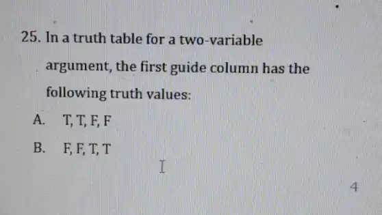 25. In a truth table for a two -variable
argument, the first guide column has the
following truth values:
A. T,T,F F
B. F,F,T,T