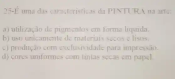 25-E uma das caracteristicas da PIN TURA na arte:
a) utilização de pigmentos em forma liquida.
b) uso unicamente de materiais secos e lisos.
c) produção com exclusividade para impressão.
d) cores uniformes com tintas secas em papel.