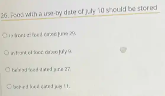 26. Food with a use-by date of July 10 should be stored
in front of food dated June 29.
in front of food dated July 9.
behind food dated June 27.
behind food dated July 11.