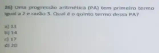 26) Uma progressão aritmética (PA) tem primeiro termo
igual a 2 e razão 3. Qual é o quinto termo dessa PA?
a) 11
b) 14
c) 17
d) 20