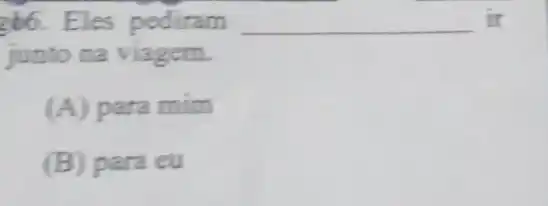 266. Eles pediram __ ir
junto na viagem.
(A) para mim
(B) para eu