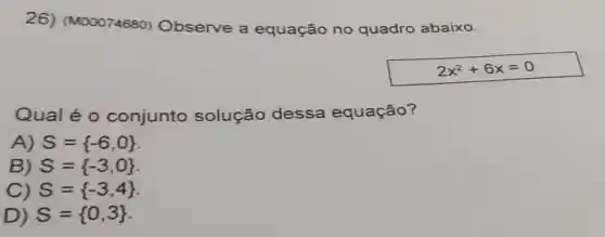 26)(M00074680)Observe a equação no quadro abaixo.
2x^2+6x=0
Qual é o conjunto solução dessa equação?
A) S= -6,0 
B) S= -3,0 
C) S= -3,4 
D) S= 0,3