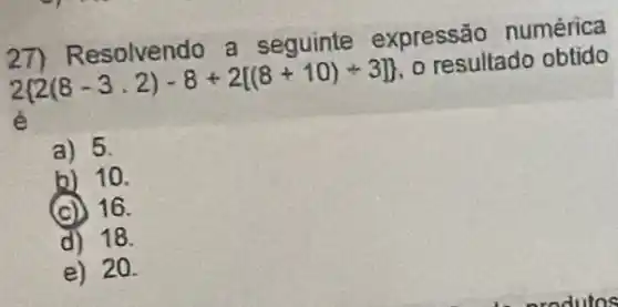 27) Resolvendo a seguinte expressão numérica
2 2(8-3,2)-8+2[(8+10)+3]  , o resultado obtido
é
a) 5.
b) 10.
(c) 16.
d) 18
e) 20.