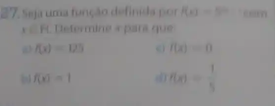 27. Seja uma função definida por f(x)=5^2xcom
xin R Determine x para que
f(x)=125
f(x)=0
b) f(x)=1
f(x)=(1)/(5)