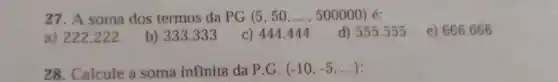 27. A soma dos termos da PG (5,50,ldots ,500000) é:
d) 555 .555
e) 666.666
a) 222222
b) 333.333
c) 444.444
28. Calcule a soma infinita da P G. (-10,-5,ldots )