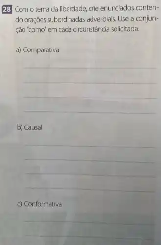 28 Com o tema da liberdade, crie enunciados conten-
do orações subordinadas adverbiais. Use a conjun-
ção "como" em cada circunstância solicitada.
a) Comparativa
__
b) Causal
__
c) Conformativa
__