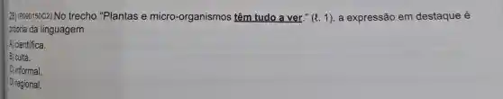 28) (P090150C2) NO trecho "Plantas e micro -organismos têm tudo a ver."
(l.1)
a expressão em destaque é
própria da linguagem
A) científica.
B) culta.
C) informal
D) regional.